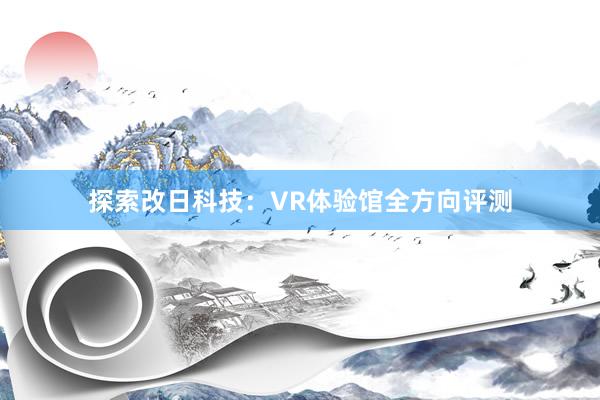 探索改日科技：VR体验馆全方向评测