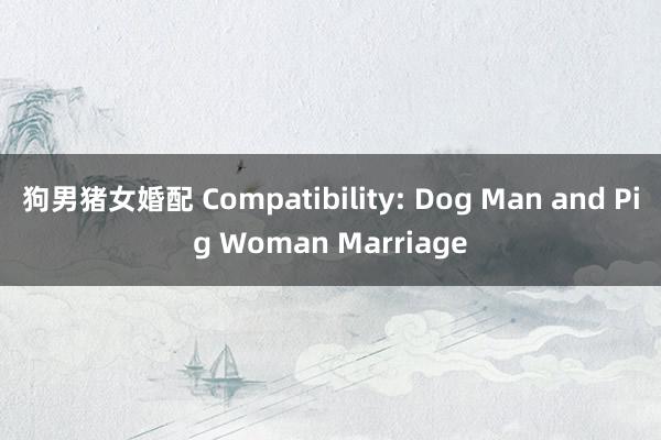 狗男猪女婚配 Compatibility: Dog Man and Pig Woman Marriage