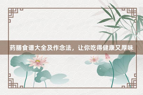 药膳食谱大全及作念法，让你吃得健康又厚味