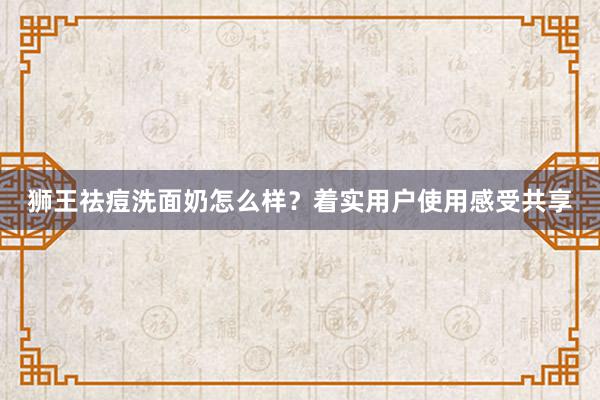 狮王祛痘洗面奶怎么样？着实用户使用感受共享